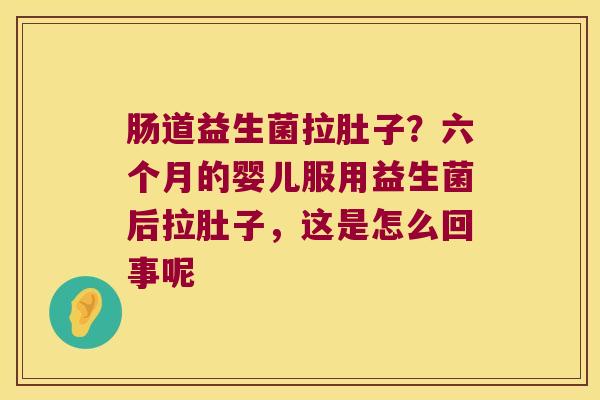 肠道益生菌拉肚子？六个月的婴儿服用益生菌后拉肚子，这是怎么回事呢
