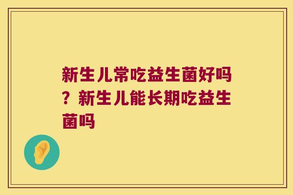 新生儿常吃益生菌好吗?新生儿能长期吃益生菌吗 新生儿常吃益生菌好吗?新生儿能长期吃益生菌吗