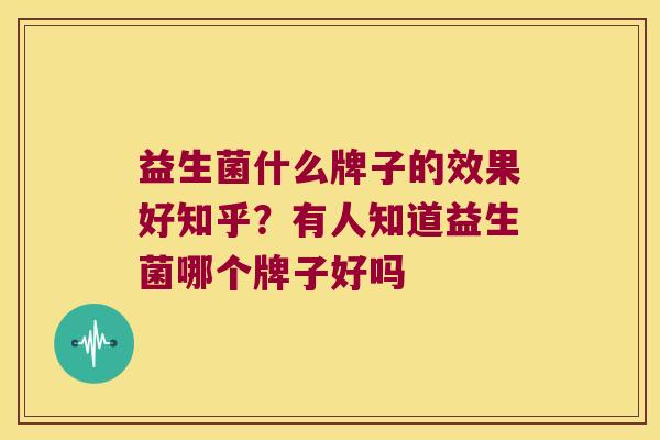 益生菌什么牌子的效果好知乎?有人知道益生菌哪个牌子好吗 益生菌什么牌子的效果好知乎?有人知道益生菌哪个牌子好吗