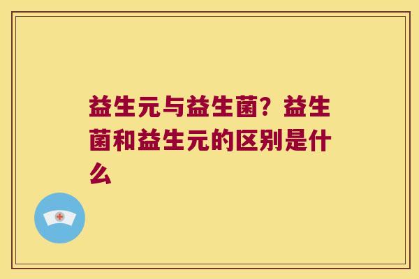 益生元与益生菌？益生菌和益生元的区别是什么