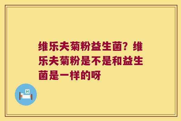 维乐夫菊粉益生菌？维乐夫菊粉是不是和益生菌是一样的呀