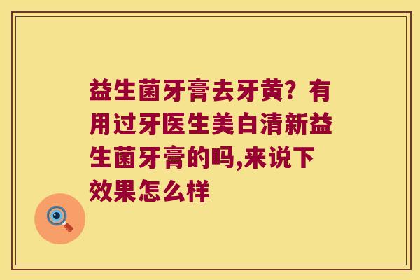 益生菌牙膏去牙黄?有用过牙医生美白清新益生菌牙膏的吗,来说下效果怎么样 益生菌牙膏去牙黄?有用过牙医生美白清新益生菌牙膏的吗,来说下效果怎么样