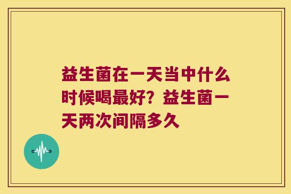 益生菌在一天当中什么时候喝最好？益生菌一天两次间隔多久