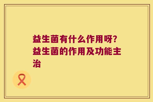益生菌有什么作用呀？益生菌的作用及功能主治