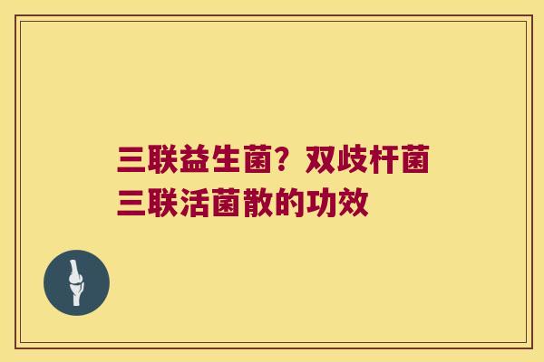 三联益生菌？双歧杆菌三联活菌散的功效