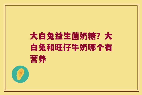 大白兔益生菌奶糖？大白兔和旺仔牛奶哪个有营养