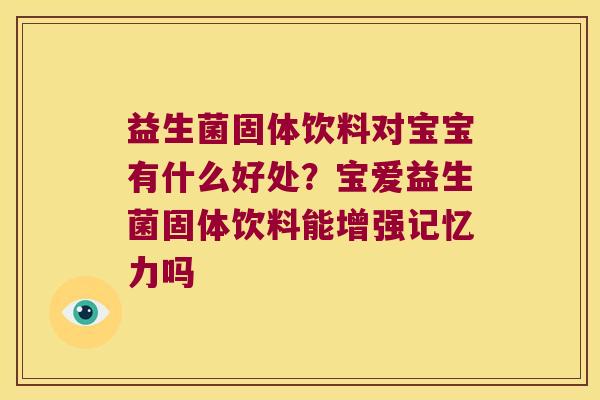 益生菌固体饮料对宝宝有什么好处?宝爱益生菌固体饮料能增强记忆力吗 益生菌固体饮料对宝宝有什么好处?宝爱益生菌固体饮料能增强记忆力吗