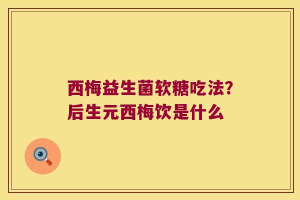 西梅益生菌软糖吃法？后生元西梅饮是什么