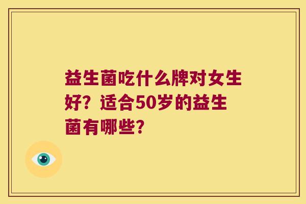 益生菌吃什么牌对女生好？适合50岁的益生菌有哪些？