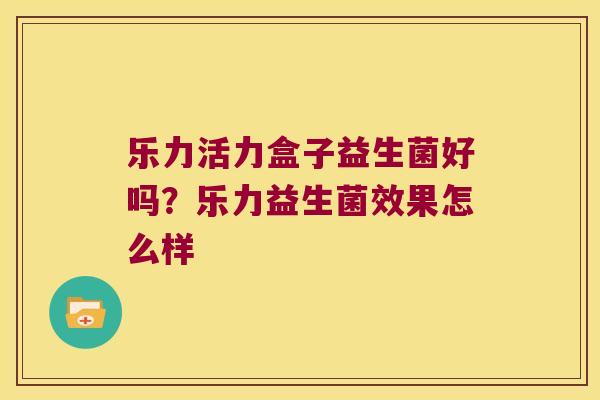 乐力活力盒子益生菌好吗？乐力益生菌效果怎么样