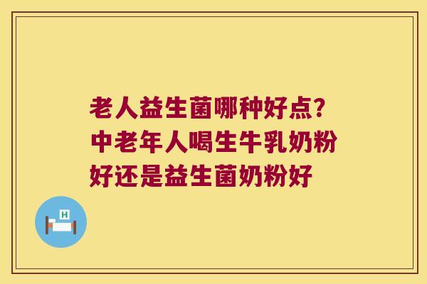 老人益生菌哪种好点？中老年人喝生牛乳奶粉好还是益生菌奶粉好