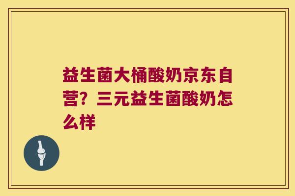 益生菌大桶酸奶京东自营?三元益生菌酸奶怎么样 益生菌大桶酸奶京东自营?三元益生菌酸奶怎么样