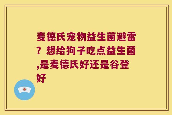 麦德氏宠物益生菌避雷？想给狗子吃点益生菌,是麦德氏好还是谷登好