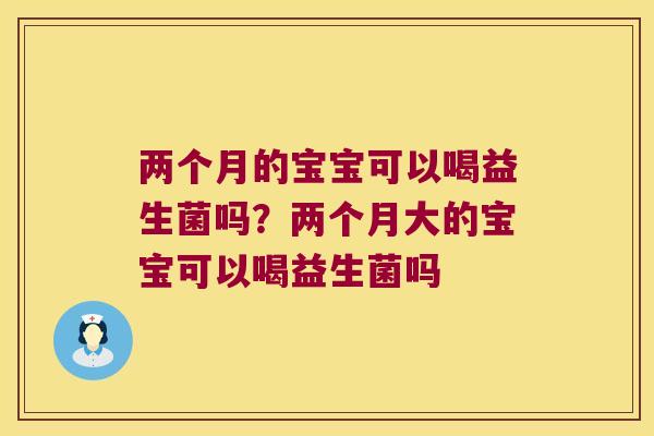 两个月的宝宝可以喝益生菌吗？两个月大的宝宝可以喝益生菌吗