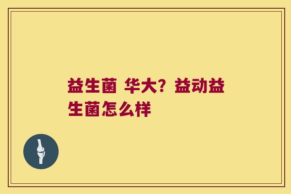 益生菌 华大?益动益生菌怎么样 益生菌 华大?益动益生菌怎么样