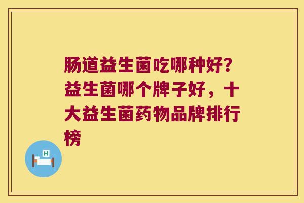 肠道益生菌吃哪种好？益生菌哪个牌子好，十大益生菌药物品牌排行榜