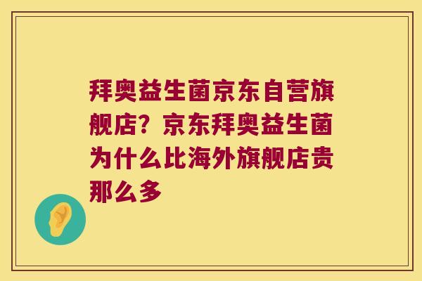 拜奥益生菌京东自营旗舰店?京东拜奥益生菌为什么比海外旗舰店贵那么多 拜奥益生菌京东自营旗舰店?京东拜奥益生菌为什么比海外旗舰店贵那么多