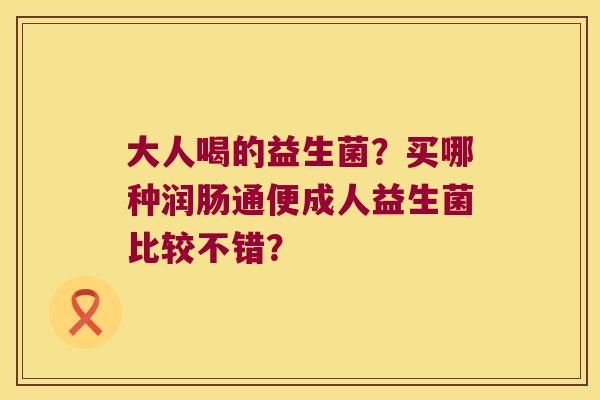 大人喝的益生菌?买哪种润肠通便成人益生菌比较不错? 大人喝的益生菌?买哪种润肠通便成人益生菌比较不错?