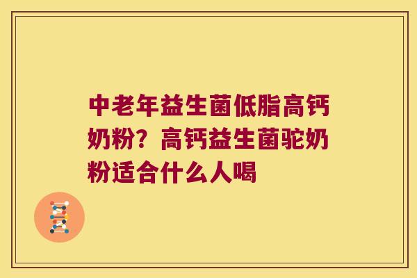 中老年益生菌低脂高钙奶粉？高钙益生菌驼奶粉适合什么人喝