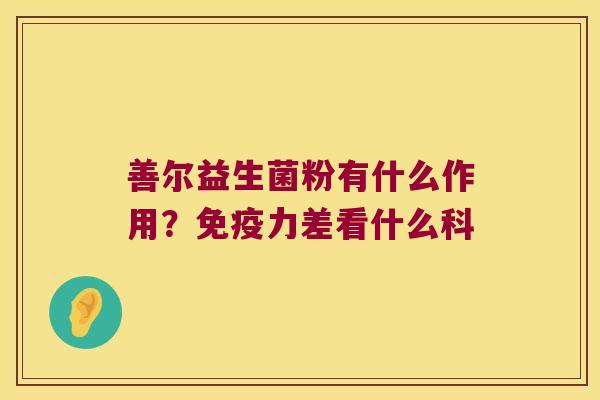 善尔益生菌粉有什么作用？免疫力差看什么科