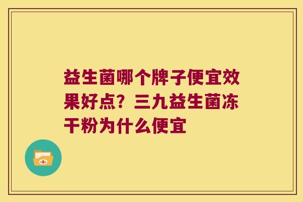 益生菌哪个牌子便宜效果好点？三九益生菌冻干粉为什么便宜