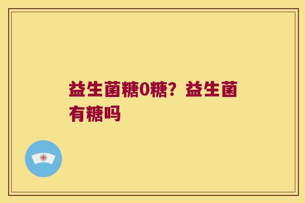 益生菌糖0糖?益生菌有糖吗 益生菌糖0糖?益生菌有糖吗
