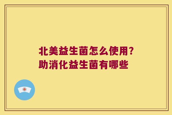 北美益生菌怎么使用？助消化益生菌有哪些