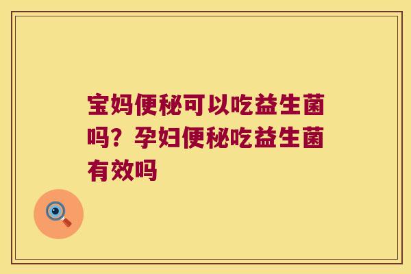 宝妈便秘可以吃益生菌吗？孕妇便秘吃益生菌有效吗