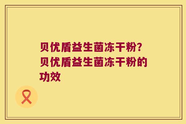 贝优盾益生菌冻干粉?贝优盾益生菌冻干粉的功效 贝优盾益生菌冻干粉?贝优盾益生菌冻干粉的功效