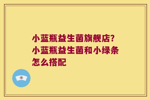 小蓝瓶益生菌旗舰店？小蓝瓶益生菌和小绿条怎么搭配