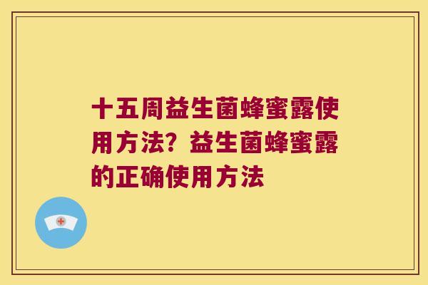十五周益生菌蜂蜜露使用方法？益生菌蜂蜜露的正确使用方法