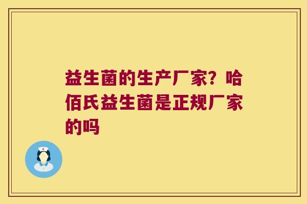 益生菌的生产厂家?哈佰氏益生菌是正规厂家的吗 益生菌的生产厂家?哈佰氏益生菌是正规厂家的吗