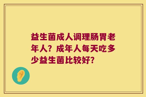 益生菌成人调理肠胃老年人?成年人每天吃多少益生菌比较好? 益生菌成人调理肠胃老年人?成年人每天吃多少益生菌比较好?