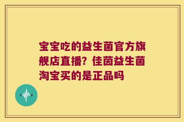 宝宝吃的益生菌官方旗舰店直播?佳茵益生菌淘宝买的是正品吗 宝宝吃的益生菌官方旗舰店直播?佳茵益生菌淘宝买的是正品吗