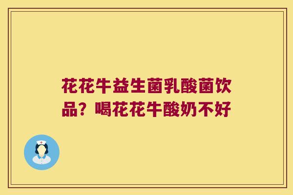 花花牛益生菌乳酸菌饮品?喝花花牛酸奶不好 花花牛益生菌乳酸菌饮品?喝花花牛酸奶不好