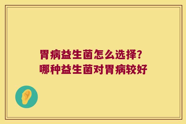 胃益生菌怎么选择？哪种益生菌对胃较好