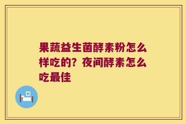果蔬益生菌酵素粉怎么样吃的?夜间酵素怎么吃佳 果蔬益生菌酵素粉怎么样吃的?夜间酵素怎么吃佳