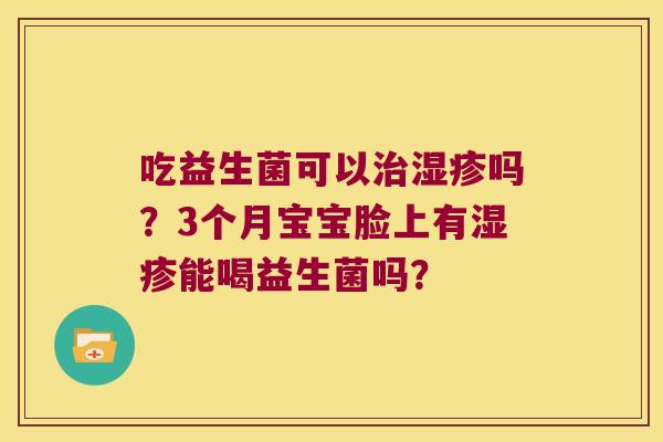 吃益生菌可以治湿疹吗？3个月宝宝脸上有湿疹能喝益生菌吗？