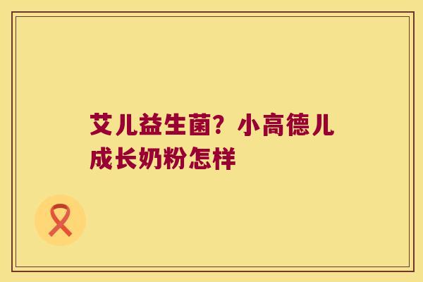艾儿益生菌?小高德儿成长奶粉怎样 艾儿益生菌?小高德儿成长奶粉怎样