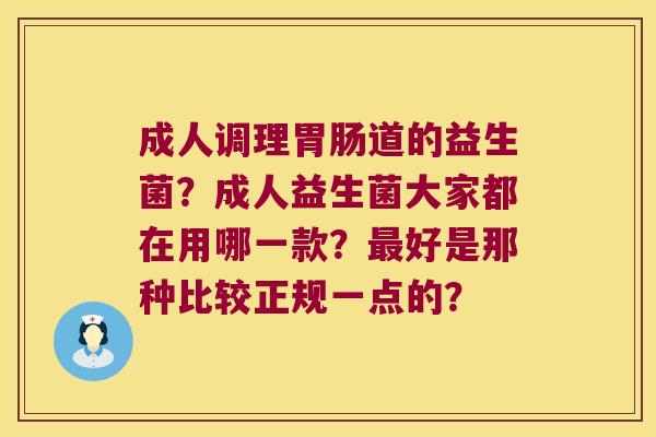 成人调理胃肠道的益生菌？成人益生菌大家都在用哪一款？最好是那种比较正规一点的？