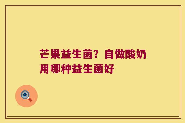芒果益生菌?自做酸奶用哪种益生菌好 芒果益生菌?自做酸奶用哪种益生菌好