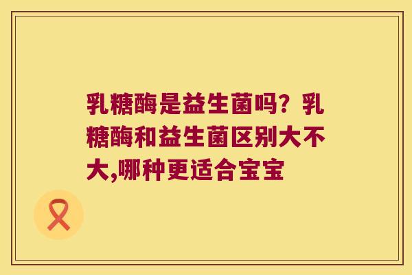 乳糖酶是益生菌吗？乳糖酶和益生菌区别大不大,哪种更适合宝宝