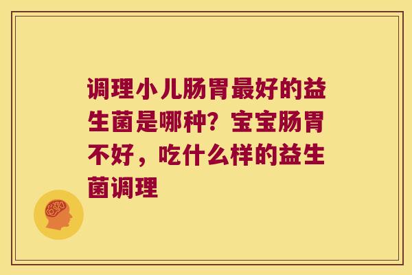调理小儿肠胃好的益生菌是哪种？宝宝肠胃不好，吃什么样的益生菌调理