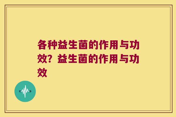 各种益生菌的作用与功效？益生菌的作用与功效