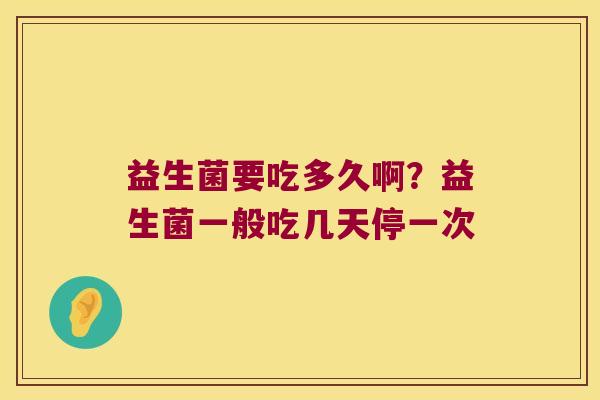 益生菌要吃多久啊？益生菌一般吃几天停一次
