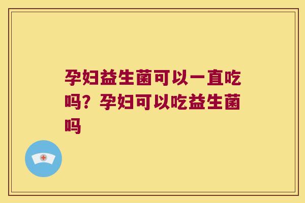 孕妇益生菌可以一直吃吗？孕妇可以吃益生菌吗