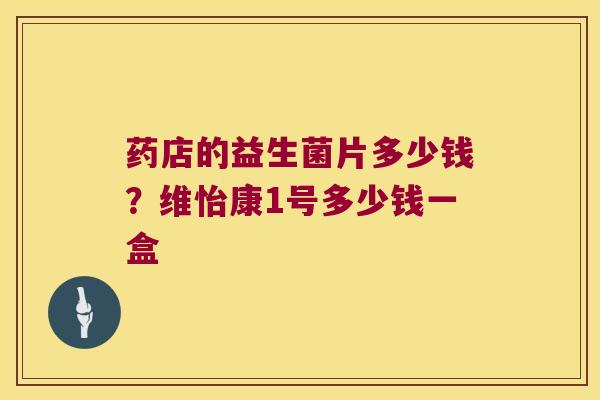 药店的益生菌片多少钱？维怡康1号多少钱一盒