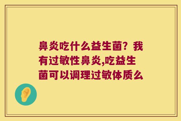 鼻炎吃什么益生菌？我有过敏性鼻炎,吃益生菌可以调理过敏体质么