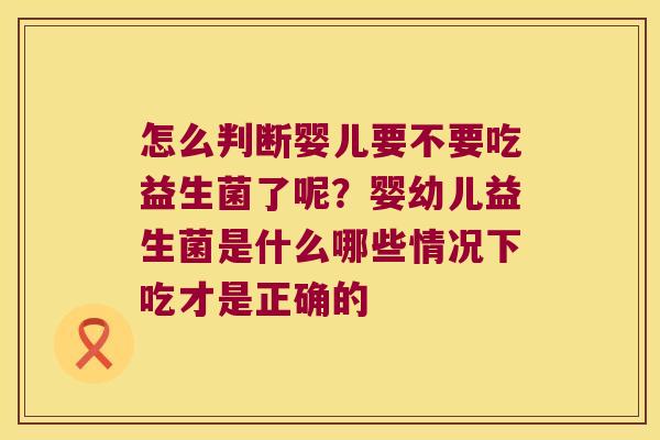 怎么判断婴儿要不要吃益生菌了呢？婴幼儿益生菌是什么哪些情况下吃才是正确的