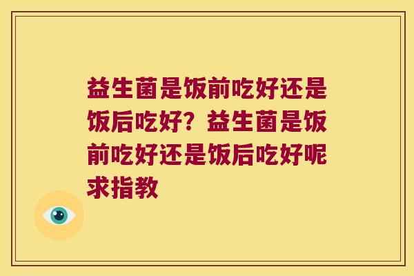 益生菌是饭前吃好还是饭后吃好？益生菌是饭前吃好还是饭后吃好呢求指教